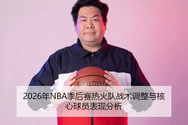 2026年NBA季后赛热火队战术调整与核心球员表现分析