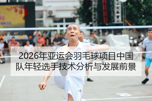 2026年亚运会羽毛球项目中国队年轻选手技术分析与发展前景