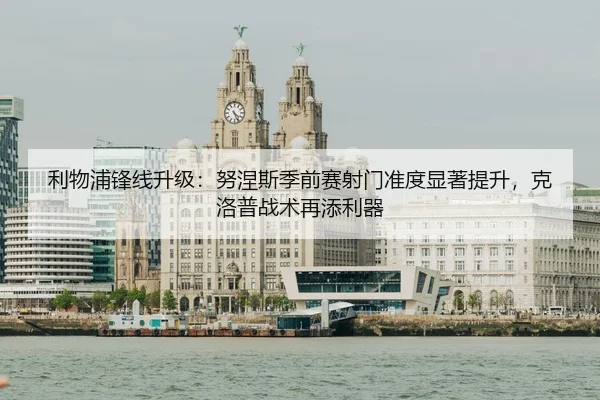 利物浦锋线升级：努涅斯季前赛射门准度显著提升，克洛普战术再添利器