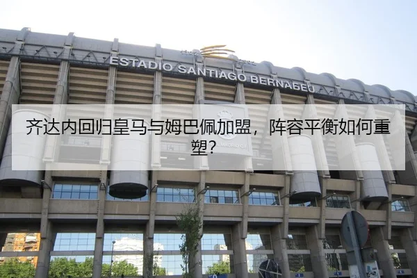 齐达内回归皇马与姆巴佩加盟，阵容平衡如何重塑？