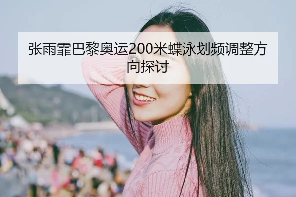 张雨霏巴黎奥运200米蝶泳划频调整方向探讨