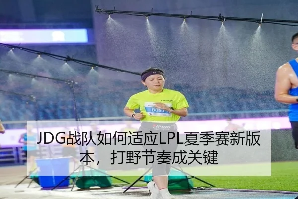 JDG战队如何适应LPL夏季赛新版本，打野节奏成关键