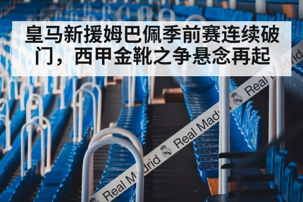 皇马新援姆巴佩季前赛连续破门，西甲金靴之争悬念再起