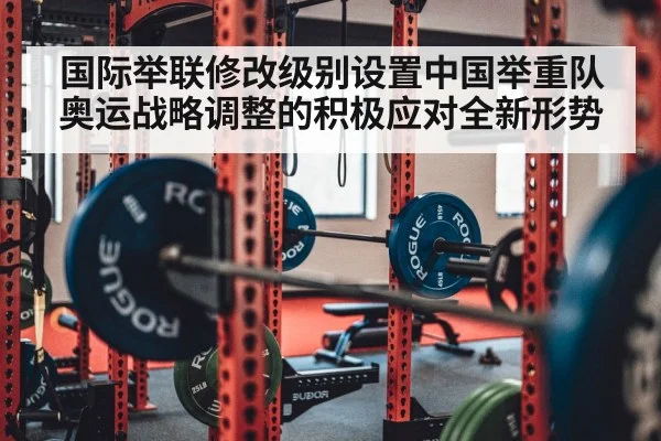 国际举联修改级别设置中国举重队奥运战略调整的积极应对全新形势