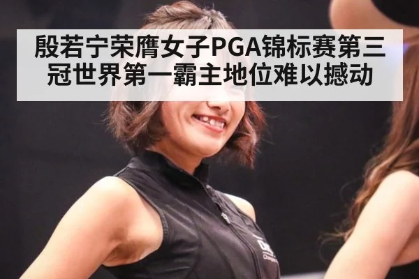 殷若宁荣膺女子PGA锦标赛第三冠世界第一霸主地位难以撼动